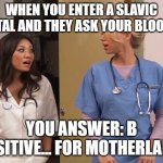 Slavic Hospital | WHEN YOU ENTER A SLAVIC HOSPITAL AND THEY ASK YOUR BLOOD TYPE; YOU ANSWER: B POSITIVE... FOR MOTHERLAND! | image tagged in slavic hospital | made w/ Imgflip meme maker