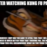 Fans still want a spin-off movie but DreamWorks isn't interested | ME AFTER WATCHING KUNG FU PANDA 4; WHERE IS TIGRESS?, WHY DID YOU HAVE TO SPOIL THIS TOO?, WE ASKED FOR A TIGRESS MOVIE, TIGRESS IS MUCH BETTER THAN THAT THIEVING FOX, THE DIRECTOR OF KUNG FU PANDA 2 IS MUCH BETTER THAN THIS FOS, DREAMWORKS WHAT DO YOU THINK YOU SCREWED THIS UP TOO? | image tagged in low quality tigress attack | made w/ Imgflip meme maker