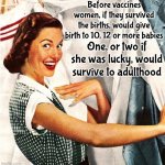 Life. Was. BRUTAL.  History Was Full Of Savagely Harsh Conditions.  More People Didn't Survive Than Did | Before vaccines women, if they survived the births, would give birth to 10, 12 or more babies; One, or two if she was lucky, would survive to adulthood | image tagged in vaccines,x in the past vs x now,knowledge is power,back in the day,modern medicine,memes | made w/ Imgflip meme maker