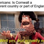 Is Cornwall English or Not? | Americans: Is Cornwall a different country or part of England? English people: | image tagged in memes,well yes but actually no | made w/ Imgflip meme maker