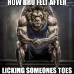 How bro felt after licking someones toes | HOW BRO FELT AFTER; LICKING SOMEONES TOES | image tagged in how bro felt after saying that | made w/ Imgflip meme maker