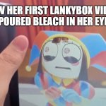 Pomni Phone Meme | SAW HER FIRST LANKYBOX VID (SHE POURED BLEACH IN HER EYES) | image tagged in pomni phone meme | made w/ Imgflip meme maker