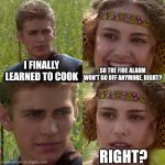 Cooking | I FINALLY LEARNED TO COOK; SO THE FIRE ALARM WON'T GO OFF ANYMORE, RIGHT? RIGHT? | image tagged in anakin padme 4 panel | made w/ Imgflip meme maker