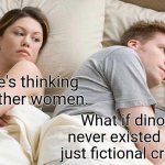 Image Title | I bet he's thinking about other women. What if dinosaurs never existed and are just fictional creatures? | image tagged in memes,i bet he's thinking about other women,dinosaur,funny | made w/ Imgflip meme maker