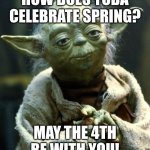 Please tell me you understand this joke | HOW DOES YODA CELEBRATE SPRING? MAY THE 4TH BE WITH YOU! | image tagged in memes,star wars yoda | made w/ Imgflip meme maker