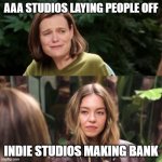 Indie Games > AAA Games | AAA STUDIOS LAYING PEOPLE OFF; INDIE STUDIOS MAKING BANK | image tagged in sydney sweeny no | made w/ Imgflip meme maker