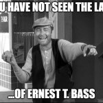 Ernest T. Bass | YOU HAVE NOT SEEN THE LAST; ...OF ERNEST T. BASS | image tagged in ernest t bass | made w/ Imgflip meme maker