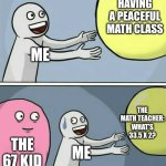 If you know, you know. | HAVING A PEACEFUL MATH CLASS; ME; THE MATH TEACHER: WHAT'S 33.5 X 2? THE 67 KID; ME | image tagged in memes,running away balloon | made w/ Imgflip meme maker