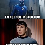…. | I’M NOT ROOTING FOR YOU! I DON’T OWE YOU ANYTHING, SO WHY ARE YOU BARKING AT ME? | image tagged in reed richard vs spock | made w/ Imgflip meme maker