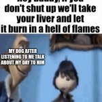 Hey buddy | MY DOG AFTER LISTENING TO ME TALK ABOUT MY DAY TO HIM | image tagged in hey buddy | made w/ Imgflip meme maker