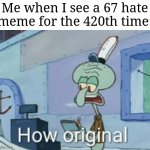 Go ahead and hate on me, I don't care. | Me when I see a 67 hate meme for the 420th time: | image tagged in squidward how original,memes,not funny didn't laugh,67 | made w/ Imgflip meme maker