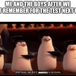 Well boys, we did it (blank) is no more | ME AND THE BOYS AFTER WE DON'T REMEMBER FOR THE TEST NEXT WEEK; ,BRAINCELLS | image tagged in well boys we did it blank is no more | made w/ Imgflip meme maker