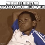Am lonelyyyy | WHEN ALL UR FRIENDS ARE BUSY AND U HAVE NOONE TO RP WITH | image tagged in gifs,waiting | made w/ Imgflip video-to-gif maker