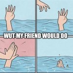 Sinking Hand | WUT MY FRIEND WOULD DO | image tagged in sinking hand | made w/ Imgflip meme maker