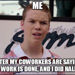after my coworkers are saying their work is done, and I did half of it | ME; AFTER MY COWORKERS ARE SAYING THEIR WORK IS DONE, AND I DID HALF OF IT | image tagged in you guys are getting paid,funny,coworkers,work,lazy,corporate | made w/ Imgflip meme maker