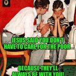 Rockwell | JESUS SAID YOU DON’T HAVE TO CARE FOR THE POOR; BECAUSE THEY’LL ALWAYS BE WITH YOU! | image tagged in rockwell | made w/ Imgflip meme maker
