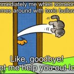 Goodbye, toxic people | Immediately me when someone comes around with toxic bullcrap; Like, goodbye! Let me help you out lol | image tagged in nermal gets kicked out | made w/ Imgflip meme maker