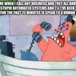 NO THIS IS PATRICK | ME WHEN I CALL ANY BUSINESS AND THEY ALL HAVE THOSE STUPID AUTOMATED SYSTEMS AND I’LL I’VE BEEN TRYING TO DO FOR THE PAST 15 MINUTES IS SPEAK TO A HUMAN BEING | image tagged in no this is patrick | made w/ Imgflip meme maker