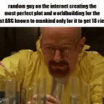 a perfected craft | random guy on the internet creating the most perfect plot and worldbuilding for the best ARG known to mankind only for it to get 18 views | image tagged in gifs,memes,funny,walter white cooking | made w/ Imgflip video-to-gif maker