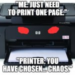 Printer Chaos | "ME: JUST NEED TO PRINT ONE PAGE."; "PRINTER: YOU HAVE CHOSEN… CHAOS." | image tagged in printer | made w/ Imgflip meme maker