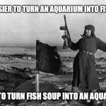 Russian soldier | “IT’S EASIER TO TURN AN AQUARIUM INTO FISH SOUP; THAN TO TURN FISH SOUP INTO AN AQUARIUM.” | image tagged in russian soldier | made w/ Imgflip meme maker