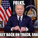 Joe Biden "Folks" | FOLKS, LET'S GET BACK ON TRACK, SHALL WE | image tagged in joe biden folks | made w/ Imgflip meme maker