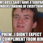 10 Guy | MY BOSS SAID I HAVE A SUBPAR UNDERSTANDING OF EVERYTHING; PHEW...I DIDN'T EXPECT A COMPLIMENT FROM HIM | image tagged in memes,10 guy | made w/ Imgflip meme maker