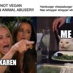 Who will do the same | IF YOU’RE NOT VEGAN YOU’RE AN ANIMAL ABUSER!! Hamburger cheeseburger Big Mac whopper whopper whopper whopper; ME; VEGAN KAREN | image tagged in memes,woman yelling at cat | made w/ Imgflip meme maker