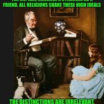 Rockwell | TEND TO THE POOR, THE WIDOWED, AND THE ORPHAN, EMBRACE A STRANGER AS A FRIEND. ALL RELIGIONS SHARE THESE HIGH IDEALS; THE DISTINCTIONS ARE IRRELEVANT, BUT THE SOURCE OF MUCH EVIL. | image tagged in rockwell | made w/ Imgflip meme maker
