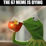 mostly for the failed bitcoin | ME HEARING THAT THE 67 MEME IS DYING | image tagged in memes,but that's none of my business,kermit the frog | made w/ Imgflip meme maker