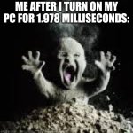 disintegrating baby | ME AFTER I TURN ON MY PC FOR 1.978 MILLISECONDS: | image tagged in disintegrating baby | made w/ Imgflip meme maker