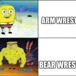 Why is dis so true? | ARM WRESTLING; BEAR WRESTLING | image tagged in spongebob muscle | made w/ Imgflip meme maker