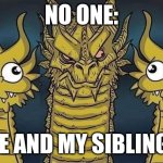 Three Headed Dragon, 2 Silly 1 Serious | NO ONE:; ME AND MY SIBLINGS | image tagged in three headed dragon 2 silly 1 serious | made w/ Imgflip meme maker