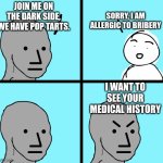 Angry stick figure | SORRY, I AM ALLERGIC TO BRIBERY; JOIN ME ON THE DARK SIDE, WE HAVE POP TARTS. I WANT TO SEE YOUR MEDICAL HISTORY | image tagged in angry stick figure | made w/ Imgflip meme maker
