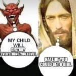 Satan vs Jesus | DESTROY EVERYTHING YOU LOVE! HA! LIKE YOU COULD GET A GIRL. | image tagged in satan vs jesus | made w/ Imgflip meme maker