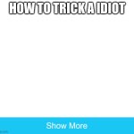 show more | HOW TO TRICK A IDIOT | image tagged in show more | made w/ Imgflip meme maker