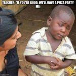 So You're Telling Me | TEACHER: "IF YOU'RE GOOD, WE'LL HAVE A PIZZA PARTY
ME: | image tagged in so you're telling me | made w/ Imgflip meme maker