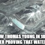 Don't cut me off. | HOW THOMAS YOUNG IN 1805 FELT AFTER PROVING THAT WATER IS WET | image tagged in gifs,memes,thomas young,funny,fun,water is wet | made w/ Imgflip video-to-gif maker