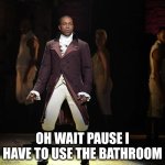 Naw really tho | OH WAIT PAUSE I HAVE TO USE THE BATHROOM | image tagged in hamilton | made w/ Imgflip meme maker