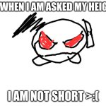 IM NOT SHORT | ME WHEN I AM ASKED MY HEIGHT; I AM NOT SHORT >:( | image tagged in blank white template | made w/ Imgflip meme maker