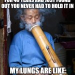 WHEN YOU’VE BEEN SMOKING FOR 40 YEARS AND JUST FOUND OUT YOU NEVER HAD TO HOLD IT IN | WHEN YOU’VE BEEN SMOKING FOR 40 YEARS AND JUST FOUND OUT YOU NEVER HAD TO HOLD IT IN; MY LUNGS ARE LIKE: FINALLY, SOME PEACE | image tagged in old man huge bong,the human body,marijuana,medical marijuana,drugs,science | made w/ Imgflip meme maker