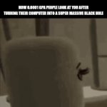 Ctrl + alt + ⚼ | HOW 0.0001 GPA PEOPLE LOOK AT YOU AFTER TURNING THEIR COMPUTER INTO A SUPER MASSIVE BLACK HOLE | image tagged in gifs,school,gpa,memes,relatable,roblox | made w/ Imgflip video-to-gif maker