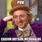 CaseOh | POV:; CASEOH OUTSIDE MCDONALDS | image tagged in memes,creepy condescending wonka | made w/ Imgflip meme maker