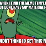 well, what do i do for a title? | ME WHEN I FIND THE MEME TEMPLATE I WANTED BUT DONT HAVE ANY MATERIAL FOR A MEME; I DIDNT THINK ID GET THIS FAR | image tagged in plankton didn't think he'd get this far,memes,funny memes,funny,spongebob,mems | made w/ Imgflip meme maker