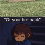 Is this technically threatening? | "Or your fire back" | image tagged in depressed frisk | made w/ Imgflip meme maker