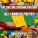 Say the line persian culture | SAY THE LINE PERSIAN CULTURE; ALL I HAVE IS POETRY; YAYYYYYYY | image tagged in say the line bart simpsons,iran,iranian,persian,culture,poetry | made w/ Imgflip meme maker