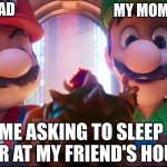 First Mario Galaxy Movie Meme!! | MY MOM; MY DAD; ME ASKING TO SLEEP OVER AT MY FRIEND'S HOUSE | image tagged in mario galaxy movie - bowser presents his masterpiece | made w/ Imgflip meme maker