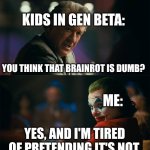 I'm tired of pretending that brainrot is funny | KIDS IN GEN BETA:; YOU THINK THAT BRAINROT IS DUMB? ME:; YES, AND I'M TIRED OF PRETENDING IT'S NOT. | image tagged in i'm tired of pretending it's not | made w/ Imgflip meme maker