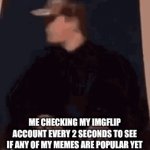 This is literally me tho | ME CHECKING MY IMGFLIP ACCOUNT EVERY 2 SECONDS TO SEE IF ANY OF MY MEMES ARE POPULAR YET | image tagged in gifs,imgflip | made w/ Imgflip video-to-gif maker