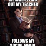 Librarian Vegeta | ME WHEN I FIND OUT MY TEACHER; FOLLOWS MY SOCIAL MEDIA | image tagged in librarian vegeta | made w/ Imgflip meme maker